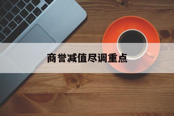 商誉减值尽调重点(商誉减值的上市公司)海东市